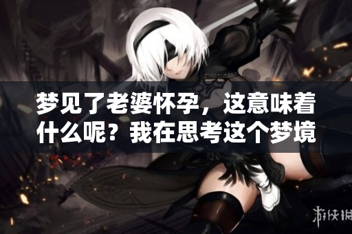 梦见了老婆怀孕，这意味着什么呢？我在思考这个梦境的含义。