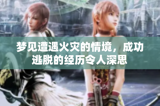梦见遭遇火灾的情境，成功逃脱的经历令人深思