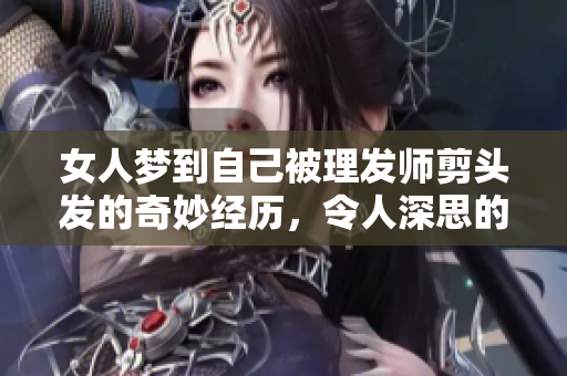 女人梦到自己被理发师剪头发的奇妙经历，令人深思的梦境解析与启示