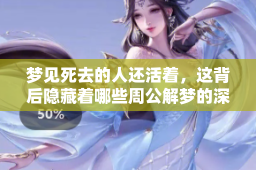 梦见死去的人还活着，这背后隐藏着哪些周公解梦的深意呢