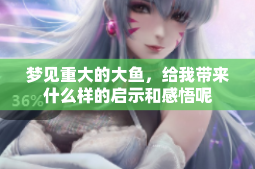 梦见重大的大鱼，给我带来什么样的启示和感悟呢