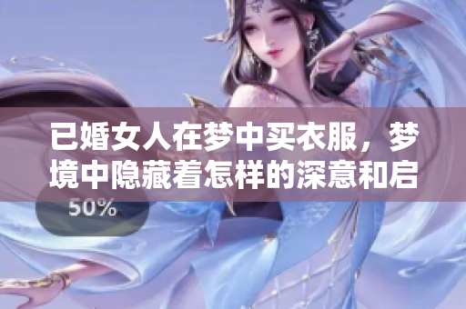 已婚女人在梦中买衣服，梦境中隐藏着怎样的深意和启示呢