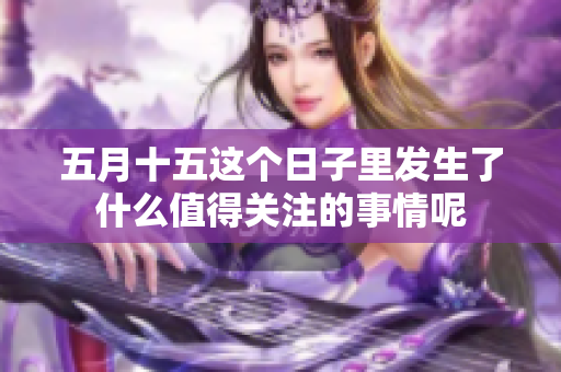 **十五这个日子里发生了什么值得关注的事情呢