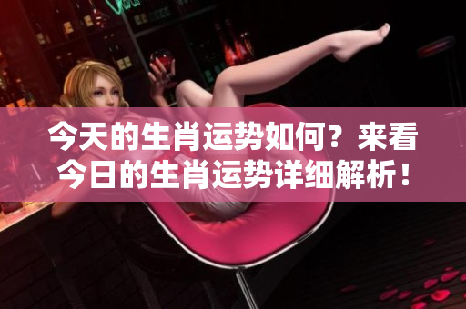 今天的生肖运势如何？来看今日的生肖运势详细解析！