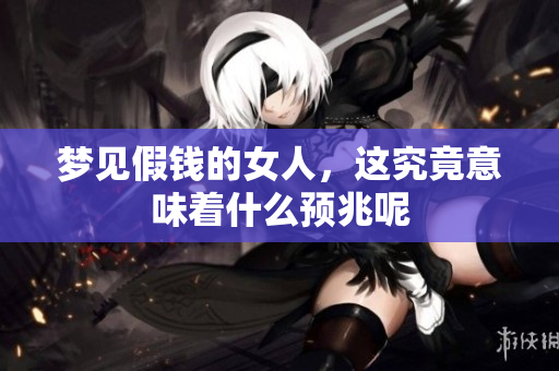 梦见假钱的女人，这究竟意味着什么预兆呢