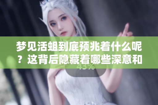 梦见活蛆到底预兆着什么呢？这背后隐藏着哪些深意和象征？