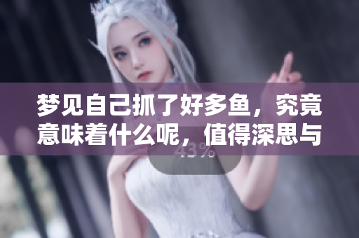 梦见自己抓了好多鱼，究竟意味着什么呢，值得深思与探讨。
