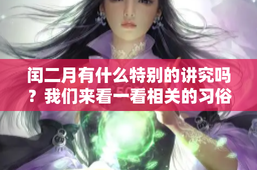闰二月有什么特别的讲究吗？我们来看一看相关的习俗与意义。