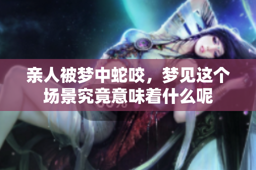 亲人被梦中蛇咬，梦见这个场景究竟意味着什么呢