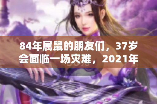 84年属鼠的朋友们，37岁会面临一场灾难，2021年要特别小心！
