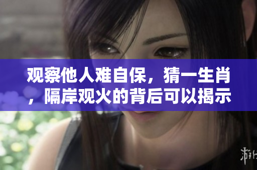 观察他人难自保，猜一生肖，隔岸观火的背后可以揭示什么真相