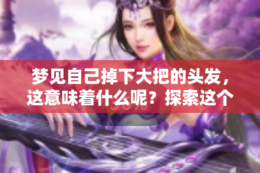 梦见自己掉下大把的头发，这意味着什么呢？探索这个梦境的深层含义