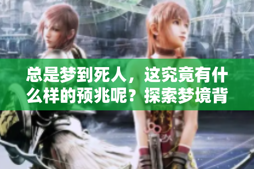 总是梦到死人，这究竟有什么样的预兆呢？探索梦境背后的深意与启示。