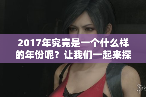 2017年究竟是一个什么样的年份呢？让我们一起来探讨这个问题。