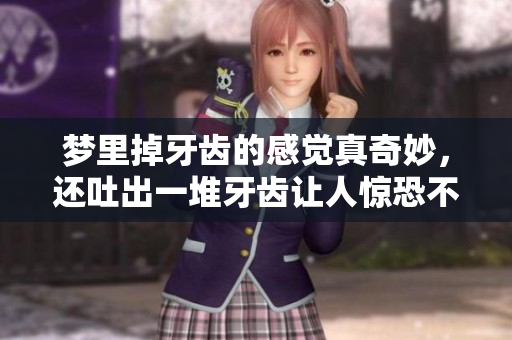 梦里掉牙齿的感觉真奇妙，还吐出一堆牙齿让人惊恐不已