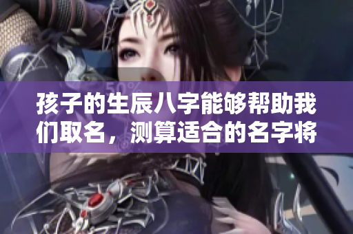 孩子的生辰八字能够帮助我们取名，测算适合的名字将事半功倍。