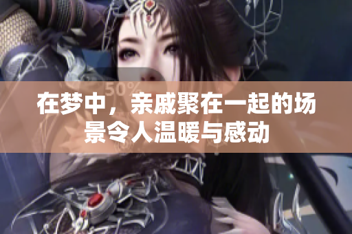 在梦中，亲戚聚在一起的场景令人温暖与感动
