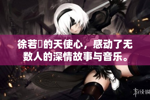 徐若瑄的天使心，感动了无数人的深情故事与音乐。