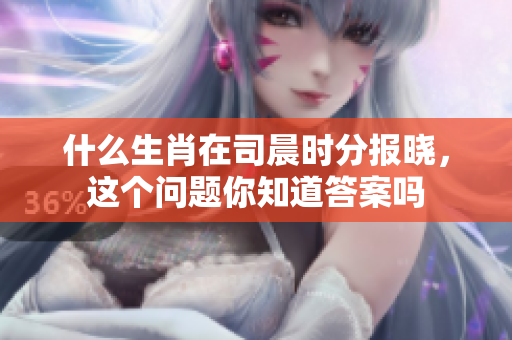 什么生肖在司晨时分报晓，这个问题你知道答案吗