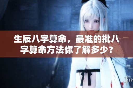 生辰八字算命，最准的批八字算命方法你了解多少？