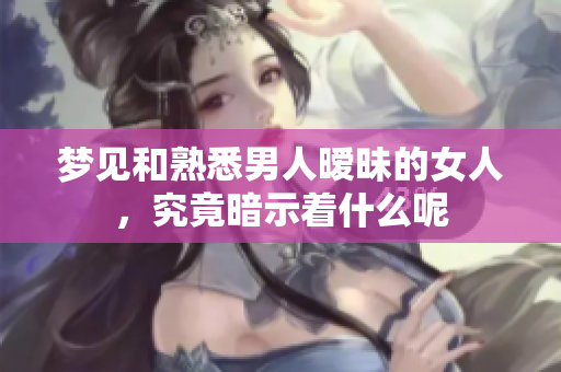 梦见和熟悉男人暧昧的女人，究竟暗示着什么呢