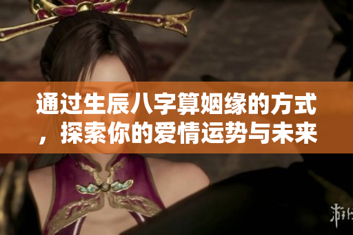 通过生辰八字算姻缘的方式，探索你的爱情运势与未来伴侣旅程