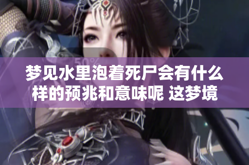 梦见水里泡着死尸会有什么样的预兆和意味呢 这梦境值得我们深思