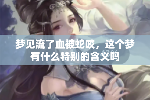 梦见流了血被蛇咬，这个梦有什么特别的含义吗