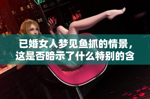 已婚女人梦见鱼抓的情景，这是否暗示了什么特别的含义呢