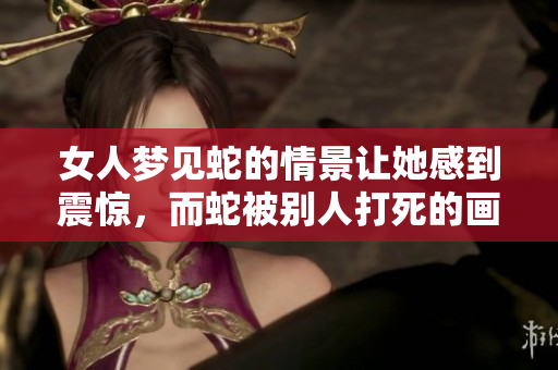女人梦见蛇的情景让她感到震惊，而蛇被别人打死的画面令人难忘