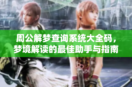 周公解梦查询系统大全码，梦境解读的最佳助手与指南
