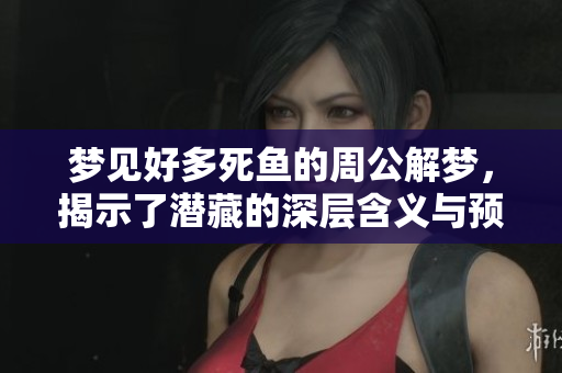 梦见好多死鱼的周公解梦，揭示了潜藏的深层含义与预兆