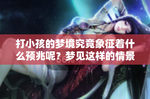 打小孩的梦境究竟象征着什么预兆呢？梦见这样的情景可能隐藏着深意。