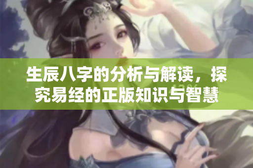 生辰八字的分析与解读，探究易经的正版知识与智慧