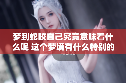 梦到蛇咬自己究竟意味着什么呢 这个梦境有什么特别的含义吗