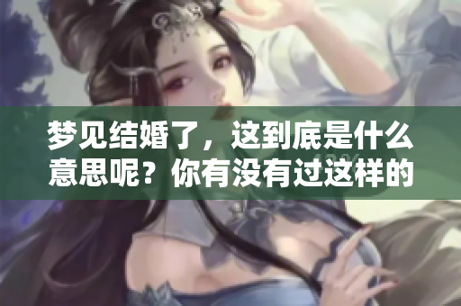梦见结婚了，这到底是什么意思呢？你有没有过这样的梦境体验呢？