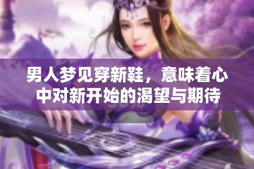 男人梦见穿新鞋，意味着心中对新开始的渴望与期待