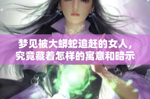 梦见被大蟒蛇追赶的女人，究竟藏着怎样的寓意和暗示呢