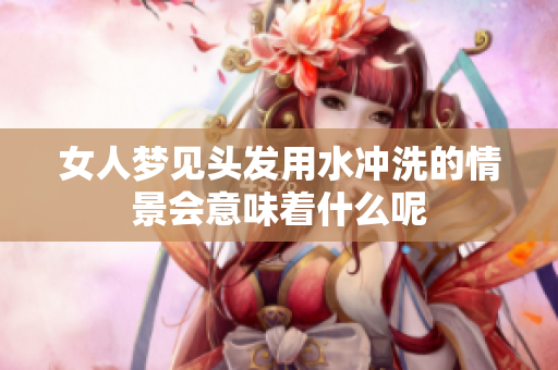 女人梦见头发用水冲洗的情景会意味着什么呢