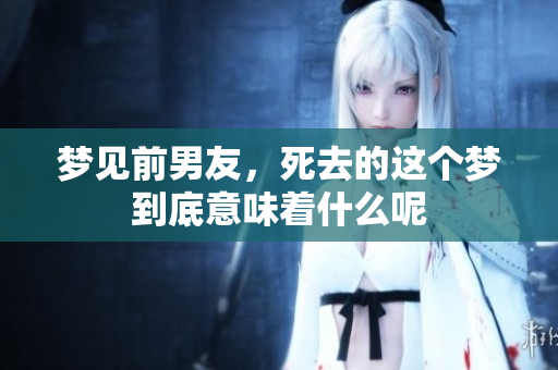 梦见前男友，死去的这个梦到底意味着什么呢