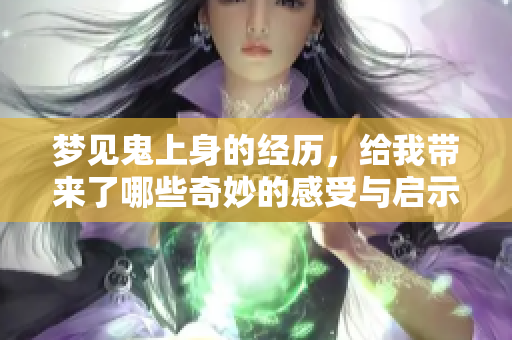 梦见鬼上身的经历，给我带来了哪些奇妙的感受与启示呢