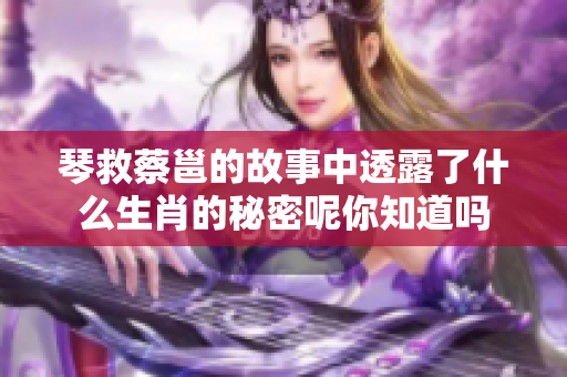 琴救蔡邕的故事中透露了什么生肖的秘密呢你知道吗