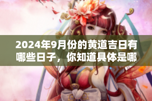 2024年9月份的黄道吉日有哪些日子，你知道具体是哪几天吗