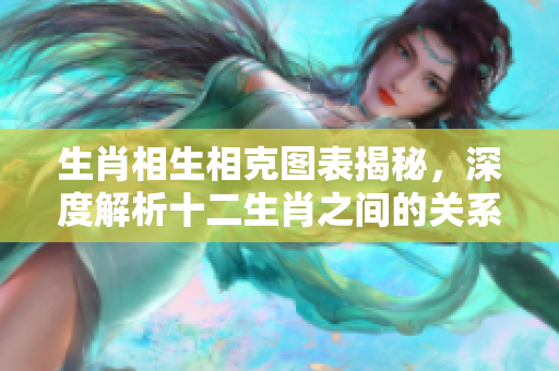 生肖相生相克图表揭秘，深度解析十二生肖之间的关系与影响