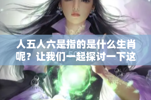 人五人六是指的是什么生肖呢？让我们一起探讨一下这个有趣的话题。