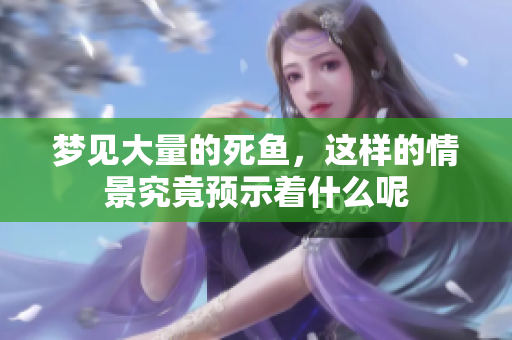 梦见大量的死鱼，这样的情景究竟预示着什么呢