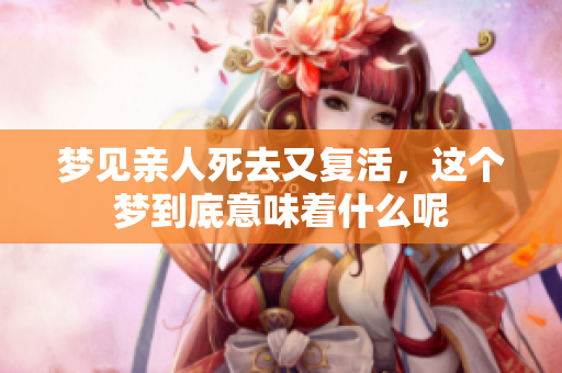 梦见亲人死去又复活，这个梦到底意味着什么呢