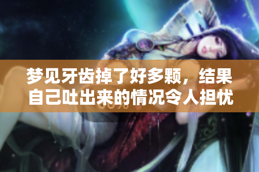 梦见牙齿掉了好多颗，结果自己吐出来的情况令人担忧