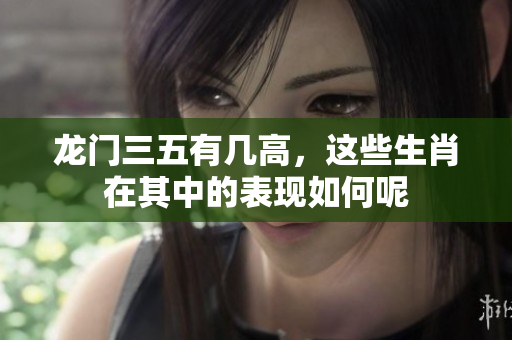 龙门三五有几高，这些生肖在其中的表现如何呢