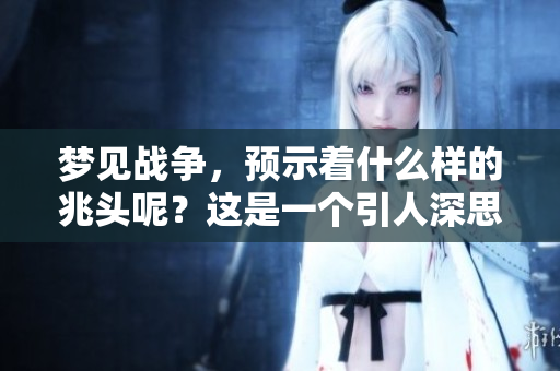 梦见战争，预示着什么样的兆头呢？这是一个引人深思的话题。